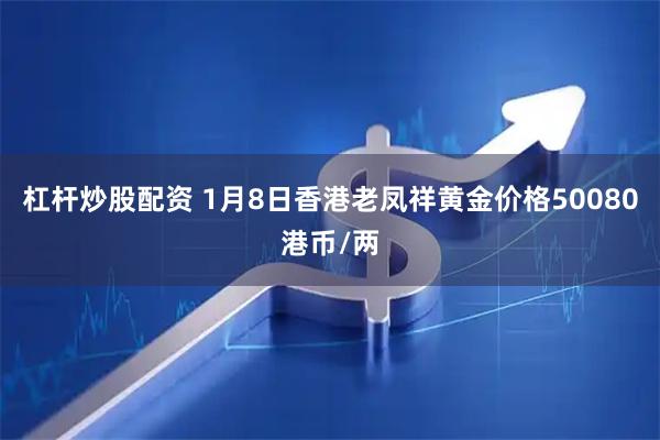 杠杆炒股配资 1月8日香港老凤祥黄金价格50080港币/两