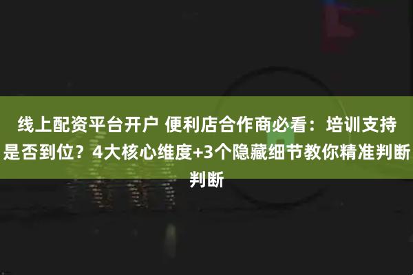 线上配资平台开户 便利店合作商必看:培训支持是否到位?4大核心维度+3个隐藏细节教你精准判断