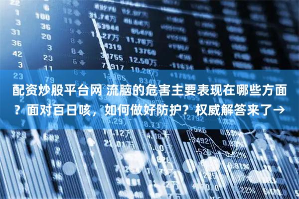 配资炒股平台网 流脑的危害主要表现在哪些方面？面对百日咳，如何做好防护？权威解答来了→