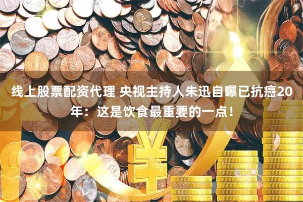 线上股票配资代理 央视主持人朱迅自曝已抗癌20年：这是饮食最重要的一点！