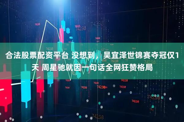 合法股票配资平台 没想到，吴宜泽世锦赛夺冠仅1天 周星驰就因一句话全网狂赞格局
