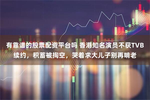 有靠谱的股票配资平台吗 香港知名演员不获TVB续约，积蓄被掏空，哭着求大儿子别再啃老