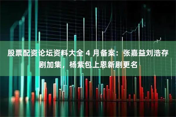 股票配资论坛资料大全 4 月备案：张嘉益刘浩存剧加集，杨紫包上恩新剧更名