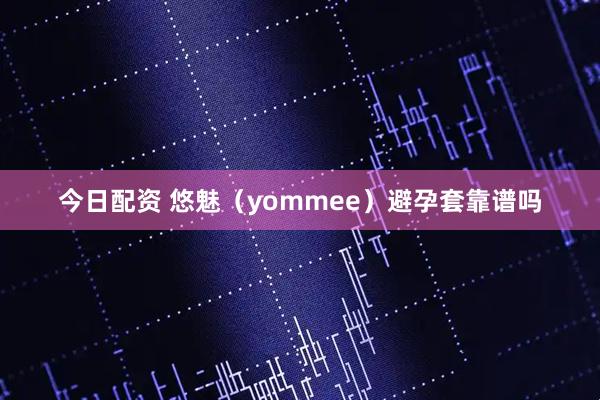 今日配资 悠魅（yommee）避孕套靠谱吗