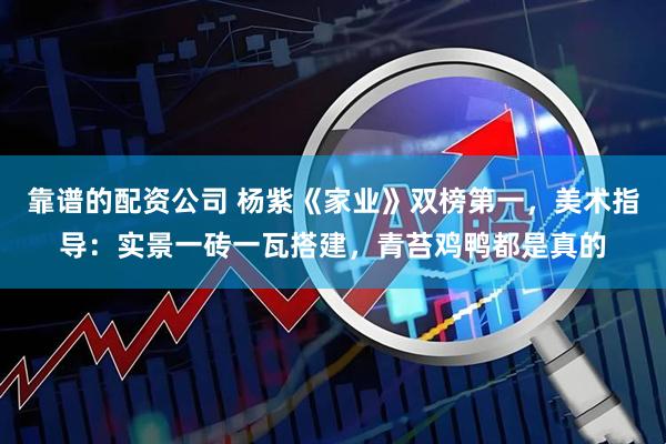 靠谱的配资公司 杨紫《家业》双榜第一，美术指导：实景一砖一瓦搭建，青苔鸡鸭都是真的