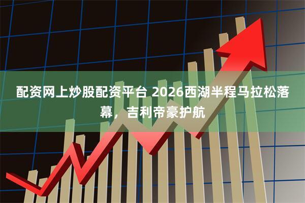 配资网上炒股配资平台 2026西湖半程马拉松落幕,吉利帝豪护航